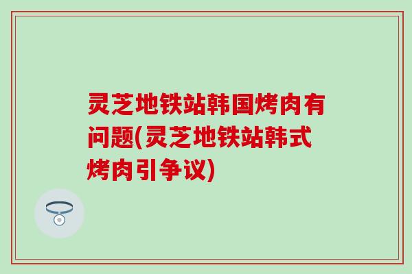 灵芝地铁站韩国烤肉有问题(灵芝地铁站韩式烤肉引争议)