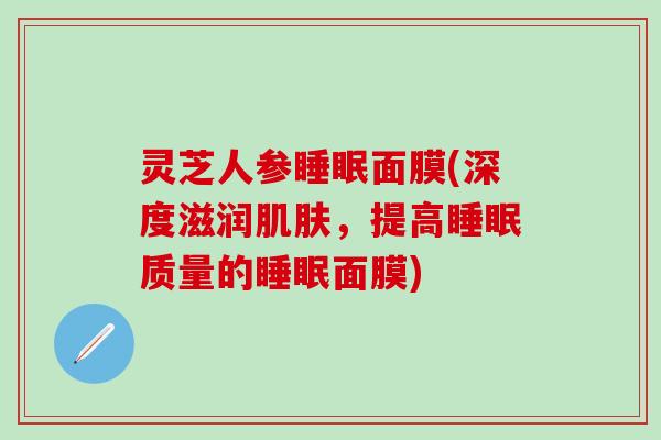 灵芝人参睡眠面膜(深度滋润肌肤，提高睡眠质量的睡眠面膜)