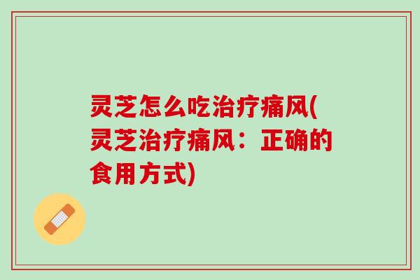 灵芝怎么吃治疗痛风(灵芝治疗痛风：正确的食用方式)