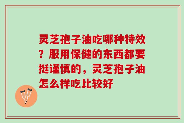 灵芝孢子油吃哪种特效？服用保健的东西都要挺谨慎的，灵芝孢子油怎么样吃比较好