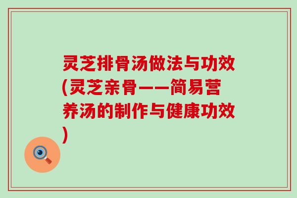 灵芝排骨汤做法与功效(灵芝亲骨——简易营养汤的制作与健康功效)