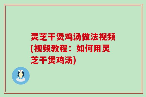 灵芝干煲鸡汤做法视频(视频教程:如何用灵芝干煲鸡汤) 灵芝干煲鸡汤做法视频(视频教程:如何用灵芝干煲鸡汤)