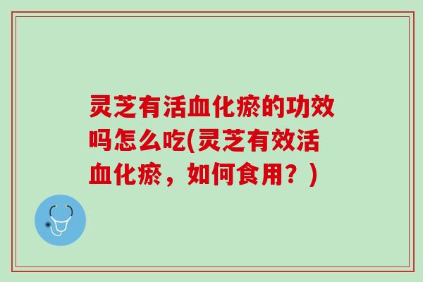 灵芝有活血化瘀的功效吗怎么吃(灵芝有效活血化瘀，如何食用？)