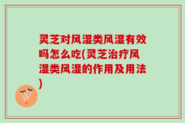 灵芝对风湿类风湿有效吗怎么吃(灵芝治疗风湿类风湿的作用及用法)