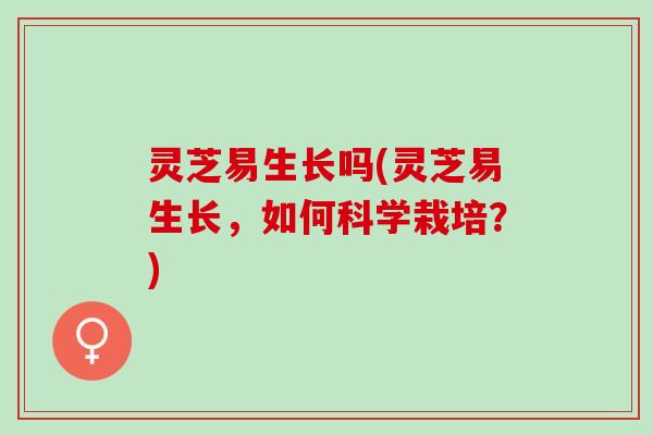 灵芝易生长吗(灵芝易生长，如何科学栽培？)