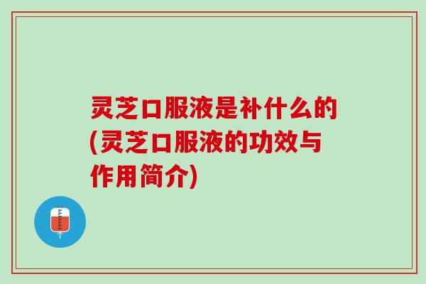 灵芝口服液是补什么的(灵芝口服液的功效与作用简介)