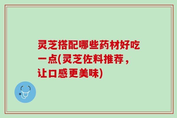 灵芝搭配哪些药材好吃一点(灵芝佐料推荐，让口感更美味)