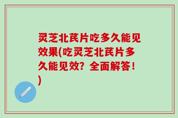 灵芝北芪片吃多久能见效果(吃灵芝北芪片多久能见效？全面解答！)