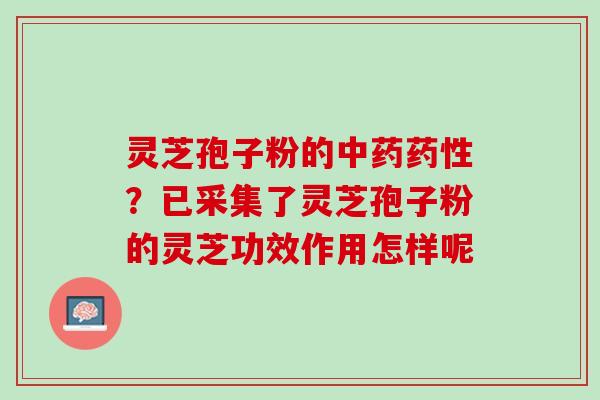 灵芝孢子粉的中药药性？已采集了灵芝孢子粉的灵芝功效作用怎样呢