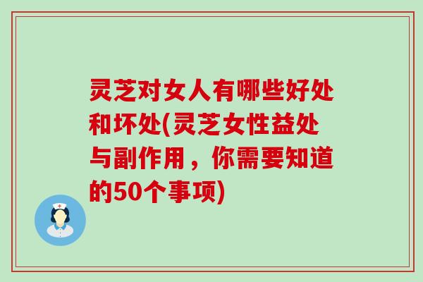 灵芝对女人有哪些好处和坏处(灵芝女性益处与副作用，你需要知道的50个事项)