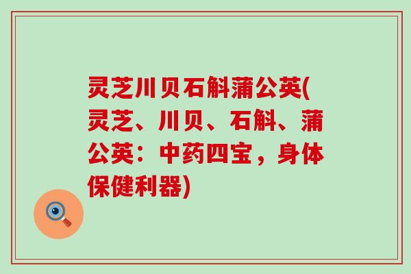 灵芝川贝石斛蒲公英(灵芝、川贝、石斛、蒲公英：中药四宝，身体保健利器)