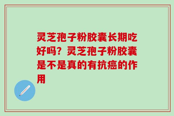灵芝孢子粉胶囊长期吃好吗？灵芝孢子粉胶囊是不是真的有抗癌的作用