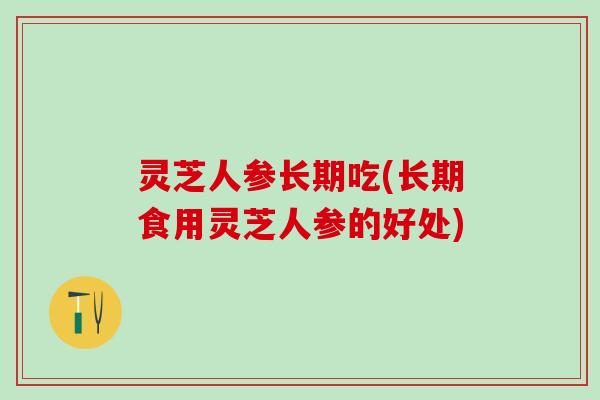灵芝人参长期吃(长期食用灵芝人参的好处)