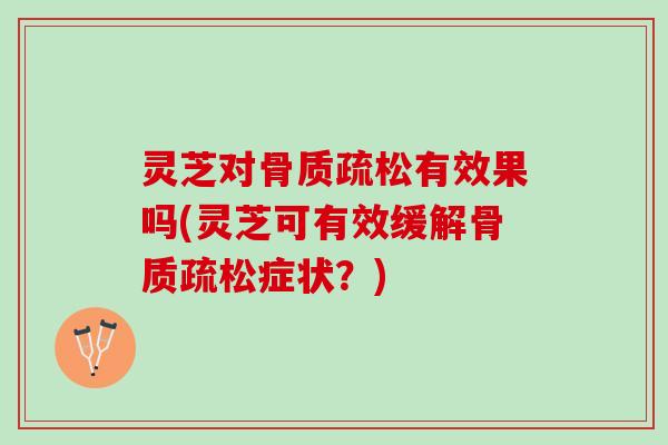 灵芝对骨质疏松有效果吗(灵芝可有效缓解骨质疏松症状？)
