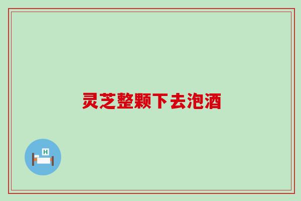 灵芝整颗下去泡酒
