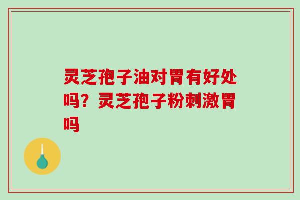 灵芝孢子油对胃有好处吗？灵芝孢子粉刺激胃吗