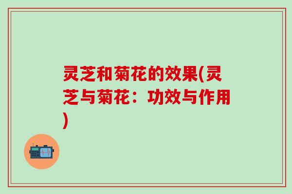 灵芝和菊花的效果(灵芝与菊花：功效与作用)