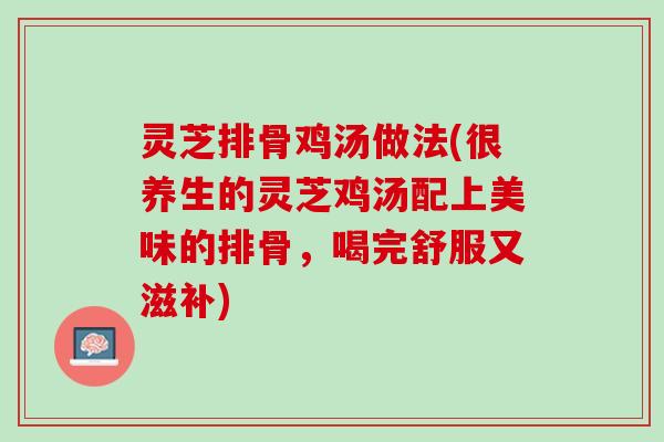 灵芝排骨鸡汤做法(很养生的灵芝鸡汤配上美味的排骨，喝完舒服又滋补)