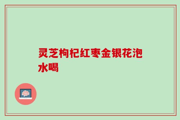灵芝枸杞红枣金银花泡水喝
