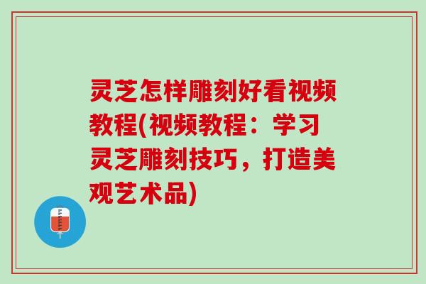灵芝怎样雕刻好看视频教程(视频教程：学习灵芝雕刻技巧，打造美观艺术品)