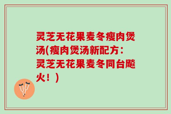 灵芝无花果麦冬瘦肉煲汤(瘦肉煲汤新配方：灵芝无花果麦冬同台飚火！)
