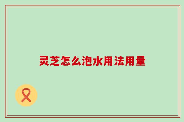 灵芝怎么泡水用法用量