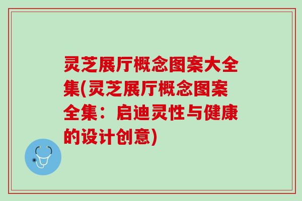 灵芝展厅概念图案大全集(灵芝展厅概念图案全集：启迪灵性与健康的设计创意)