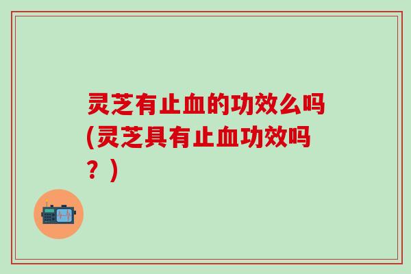灵芝有止血的功效么吗(灵芝具有止血功效吗？)