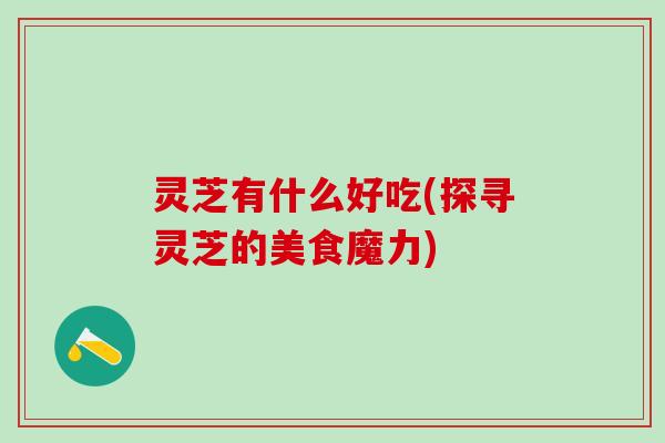 灵芝有什么好吃(探寻灵芝的美食魔力)