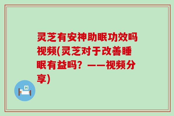 灵芝有安神助眠功效吗视频(灵芝对于改善睡眠有益吗？——视频分享)