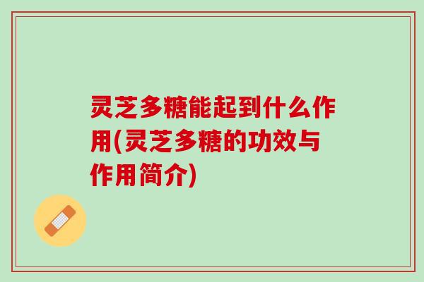 灵芝多糖能起到什么作用(灵芝多糖的功效与作用简介)