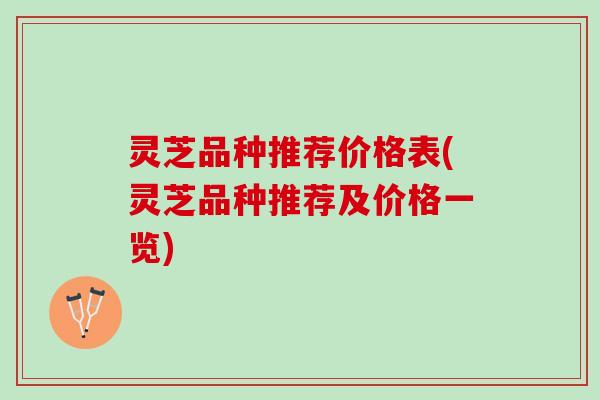 灵芝品种推荐价格表(灵芝品种推荐及价格一览)