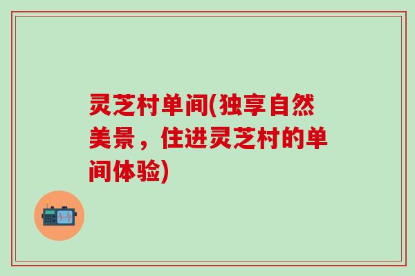 灵芝村单间(独享自然美景，住进灵芝村的单间体验)