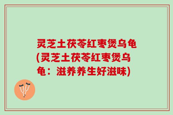 灵芝土茯苓红枣煲乌龟(灵芝土茯苓红枣煲乌龟：滋养养生好滋味)