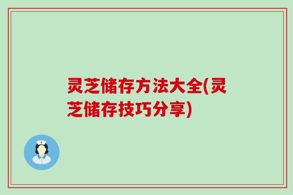 灵芝储存方法大全(灵芝储存技巧分享)