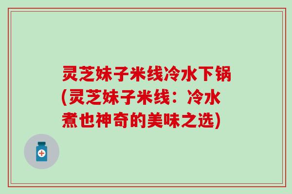 灵芝妹子米线冷水下锅(灵芝妹子米线:冷水煮也神奇的美味之选) 灵芝妹子米线冷水下锅(灵芝妹子米线:冷水煮也神奇的美味之选)