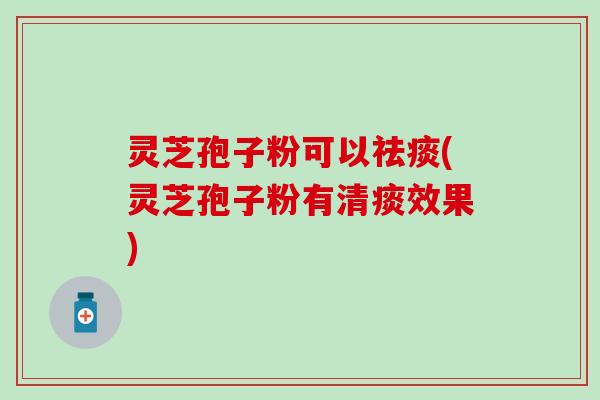 灵芝孢子粉可以祛痰(灵芝孢子粉有清痰效果)