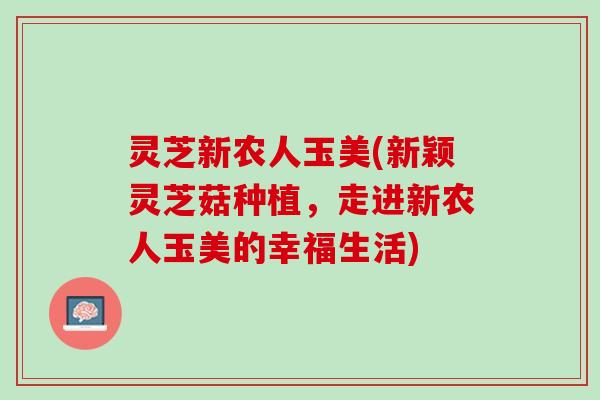 灵芝新农人玉美(新颖灵芝菇种植，走进新农人玉美的幸福生活)