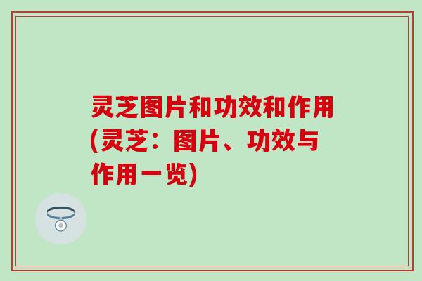 灵芝图片和功效和作用(灵芝：图片、功效与作用一览)