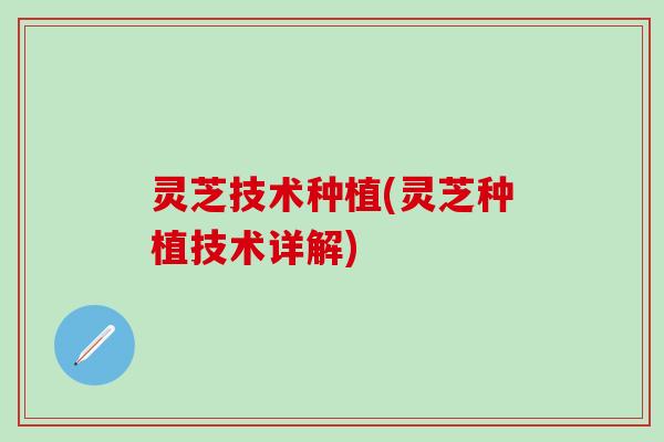 灵芝技术种植(灵芝种植技术详解)