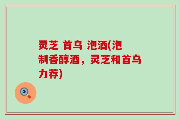 灵芝 首乌 泡酒(泡制香醇酒，灵芝和首乌力荐)