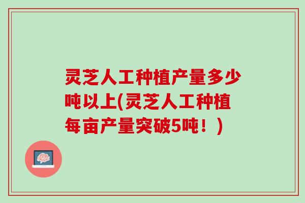 灵芝人工种植产量多少吨以上(灵芝人工种植每亩产量突破5吨！)
