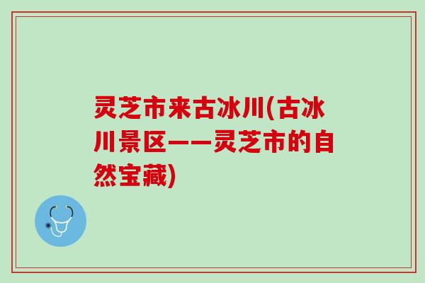 灵芝市来古冰川(古冰川景区——灵芝市的自然宝藏)
