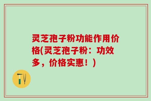 灵芝孢子粉功能作用价格(灵芝孢子粉：功效多，价格实惠！)