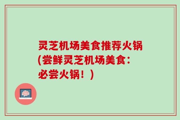 灵芝机场美食推荐火锅(尝鲜灵芝机场美食:必尝火锅!) 灵芝机场美食推荐火锅(尝鲜灵芝机场美食:必尝火锅!)
