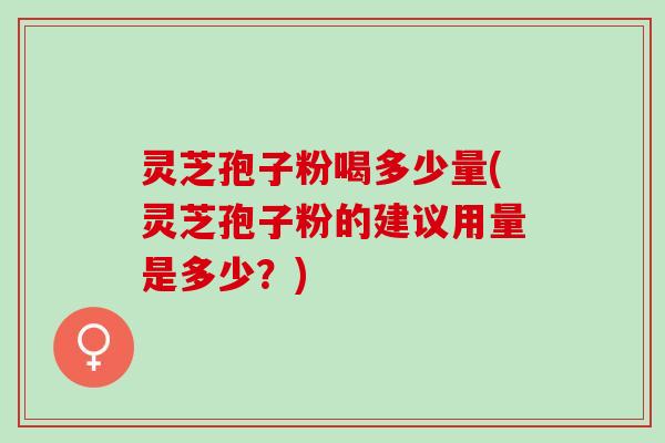 灵芝孢子粉喝多少量(灵芝孢子粉的建议用量是多少？)
