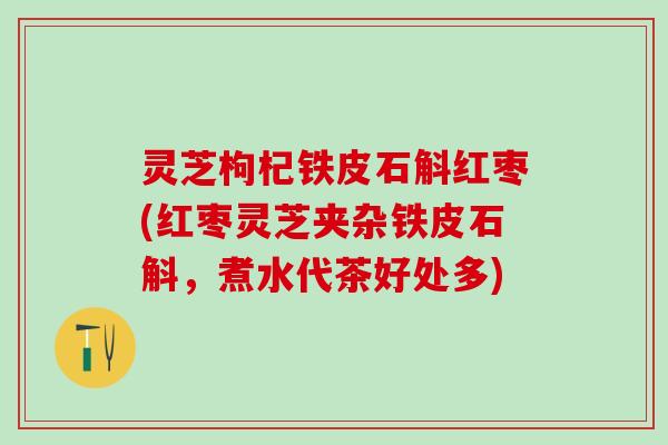 灵芝枸杞铁皮石斛红枣(红枣灵芝夹杂铁皮石斛，煮水代茶好处多)