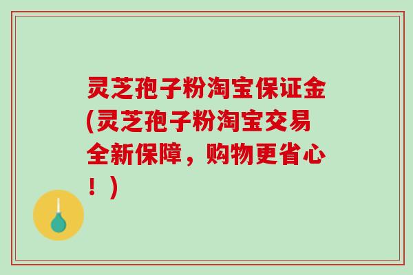 灵芝孢子粉淘宝保证金(灵芝孢子粉淘宝交易全新保障，购物更省心！)
