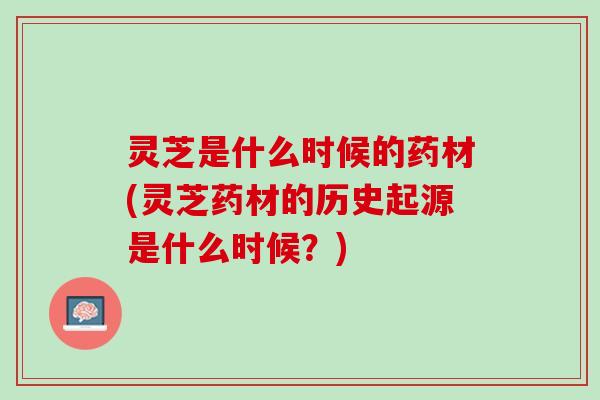 灵芝是什么时候的药材(灵芝药材的历史起源是什么时候？)