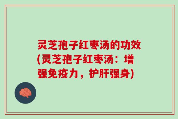灵芝孢子红枣汤的功效(灵芝孢子红枣汤：增强免疫力，护肝强身)